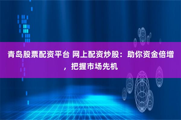 青岛股票配资平台 网上配资炒股：助你资金倍增，把握市场先机