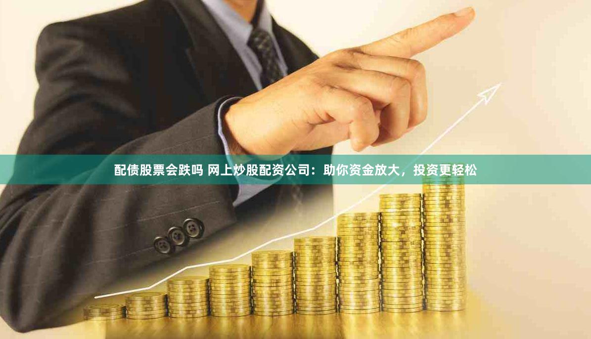 配债股票会跌吗 网上炒股配资公司：助你资金放大，投资更轻松