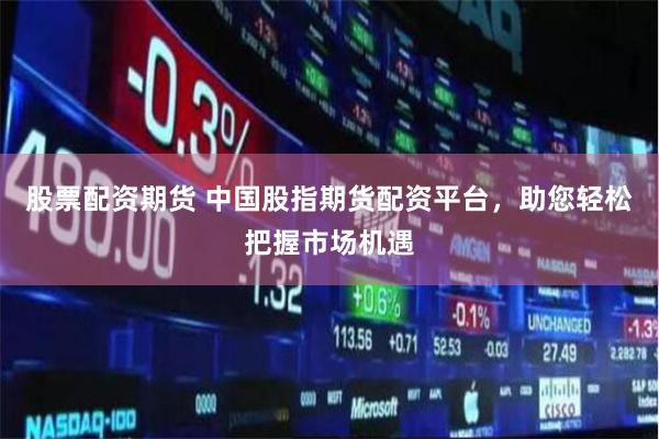 股票配资期货 中国股指期货配资平台，助您轻松把握市场机遇