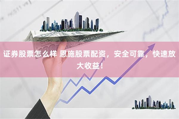 证券股票怎么样 恩施股票配资，安全可靠，快速放大收益！