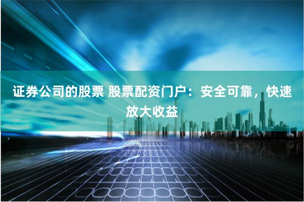 证券公司的股票 股票配资门户：安全可靠，快速放大收益