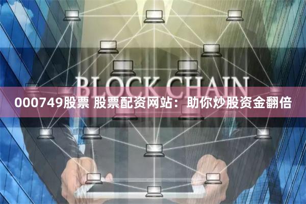 000749股票 股票配资网站：助你炒股资金翻倍