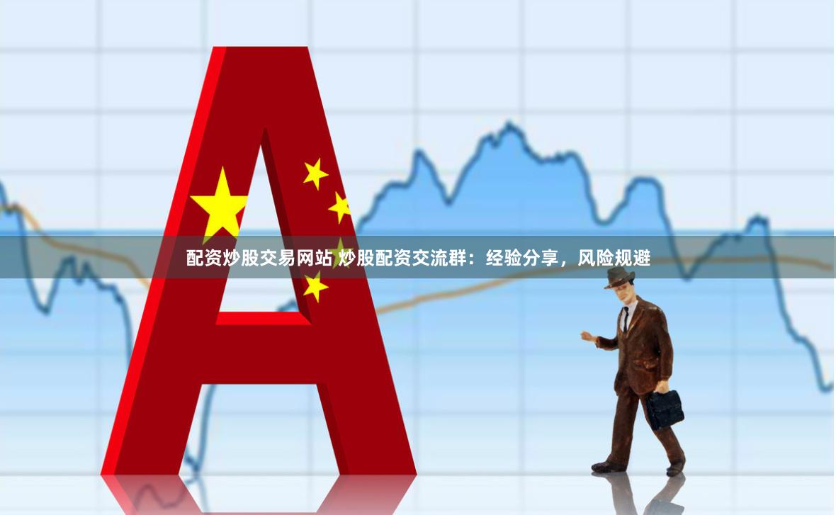 配资炒股交易网站 炒股配资交流群：经验分享，风险规避