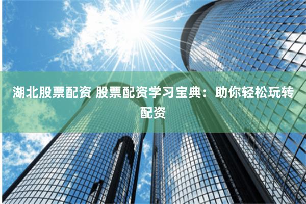 湖北股票配资 股票配资学习宝典：助你轻松玩转配资