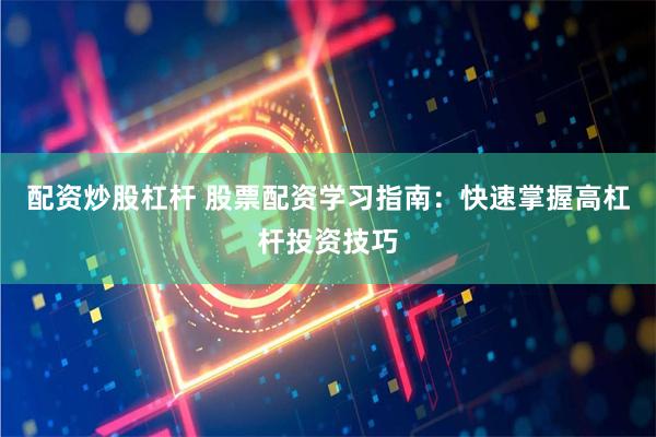 配资炒股杠杆 股票配资学习指南：快速掌握高杠杆投资技巧