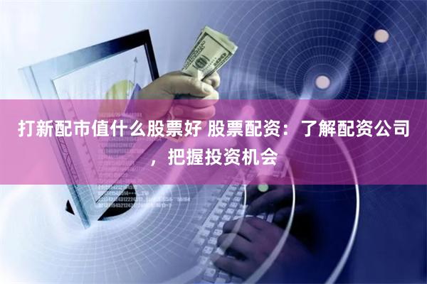 打新配市值什么股票好 股票配资：了解配资公司，把握投资机会