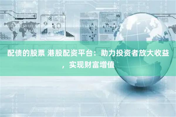 配债的股票 港股配资平台：助力投资者放大收益，实现财富增值