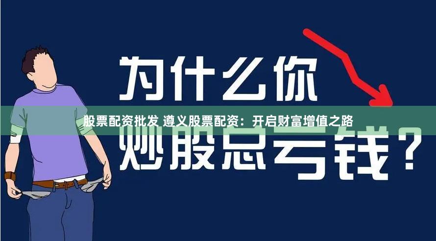 股票配资批发 遵义股票配资：开启财富增值之路