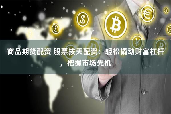 商品期货配资 股票按天配资：轻松撬动财富杠杆，把握市场先机