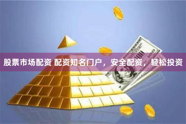 股票市场配资 配资知名门户，安全配资，轻松投资