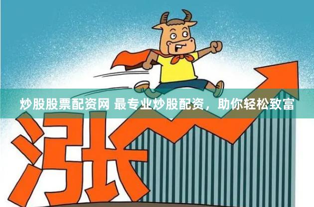 炒股股票配资网 最专业炒股配资，助你轻松致富