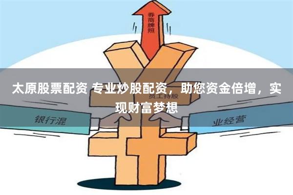 太原股票配资 专业炒股配资，助您资金倍增，实现财富梦想