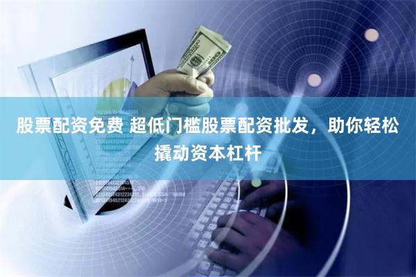 股票配资免费 超低门槛股票配资批发，助你轻松撬动资本杠杆