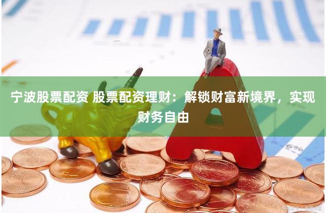 宁波股票配资 股票配资理财：解锁财富新境界，实现财务自由