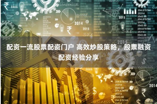 配资一流股票配资门户 高效炒股策略，股票融资配资经验分享