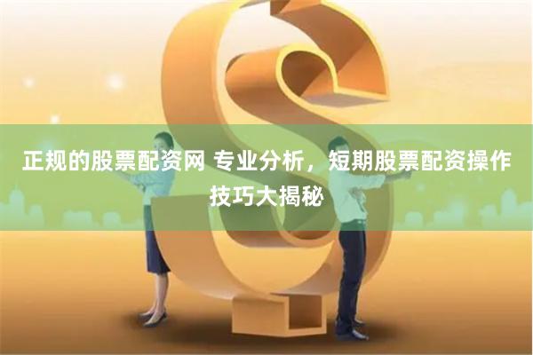 正规的股票配资网 专业分析，短期股票配资操作技巧大揭秘