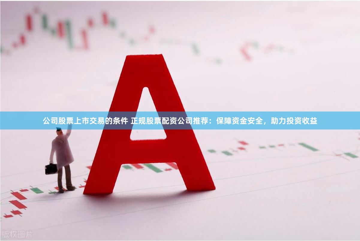 公司股票上市交易的条件 正规股票配资公司推荐：保障资金安全，助力投资收益