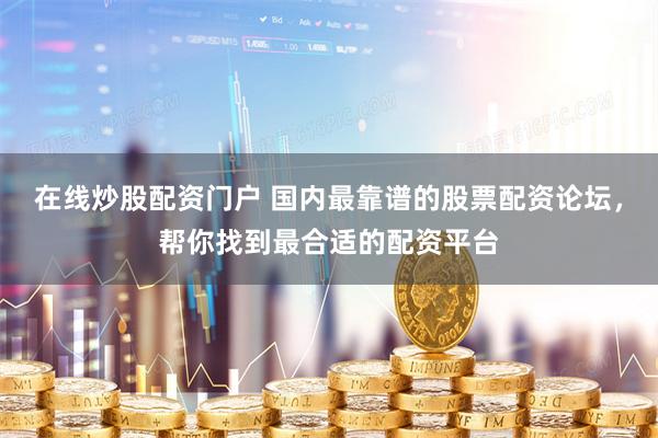 在线炒股配资门户 国内最靠谱的股票配资论坛，帮你找到最合适的配资平台