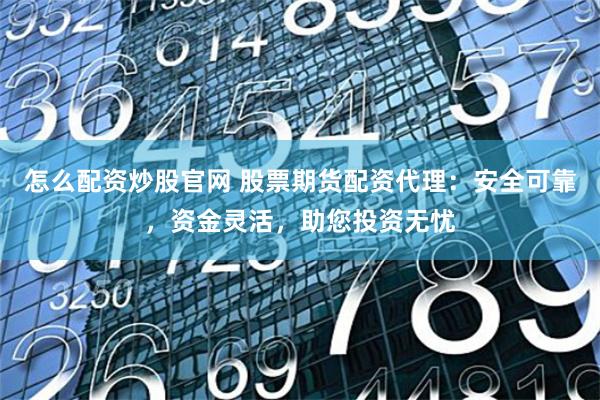 怎么配资炒股官网 股票期货配资代理：安全可靠，资金灵活，助您投资无忧