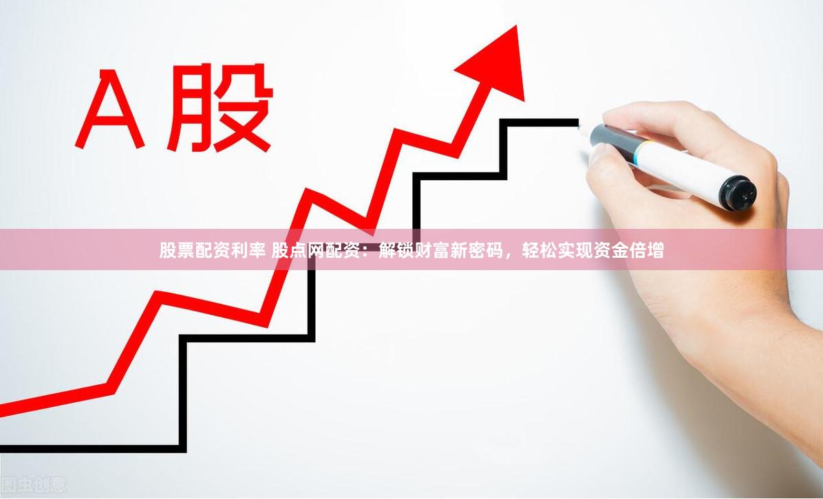 股票配资利率 股点网配资：解锁财富新密码，轻松实现资金倍增