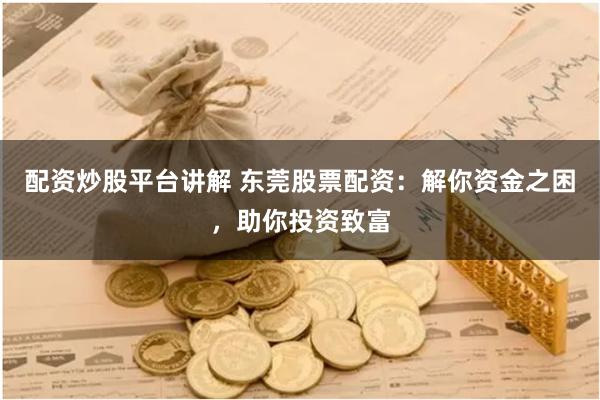 配资炒股平台讲解 东莞股票配资：解你资金之困，助你投资致富