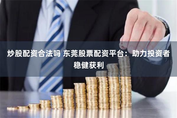 炒股配资合法吗 东莞股票配资平台：助力投资者稳健获利