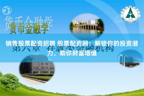 销售股票配资招聘 股票配资网：解锁你的投资潜力，助你财富增值