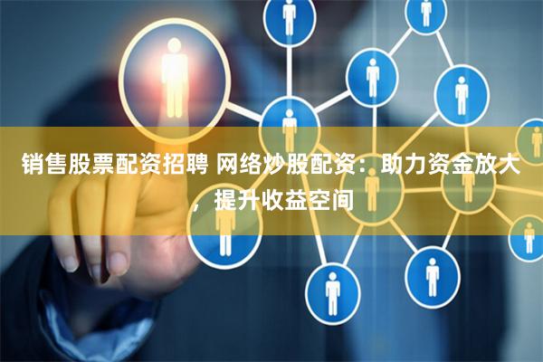 销售股票配资招聘 网络炒股配资：助力资金放大，提升收益空间