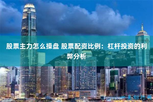股票主力怎么操盘 股票配资比例：杠杆投资的利弊分析