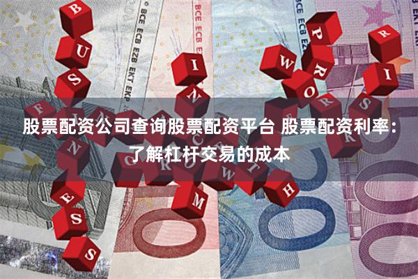 股票配资公司查询股票配资平台 股票配资利率：了解杠杆交易的成本