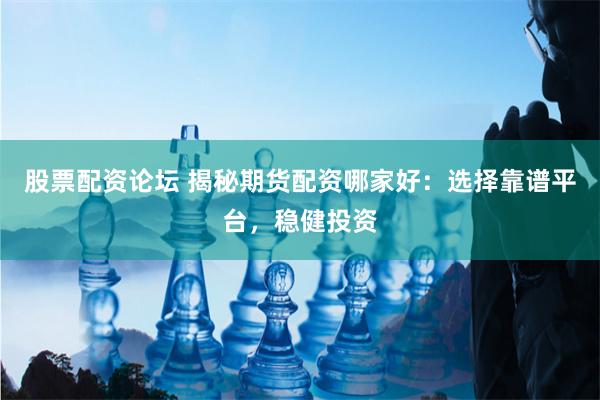 股票配资论坛 揭秘期货配资哪家好：选择靠谱平台，稳健投资