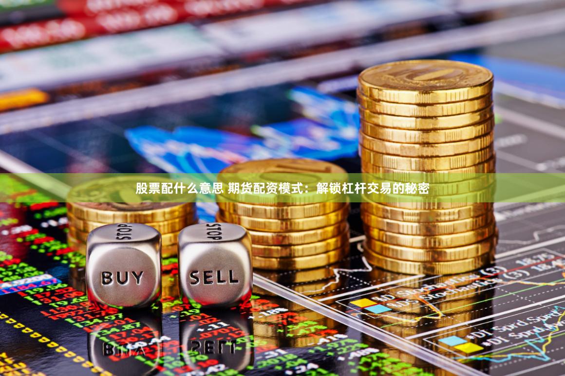 股票配什么意思 期货配资模式：解锁杠杆交易的秘密