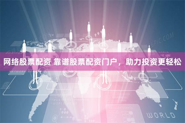 网络股票配资 靠谱股票配资门户，助力投资更轻松