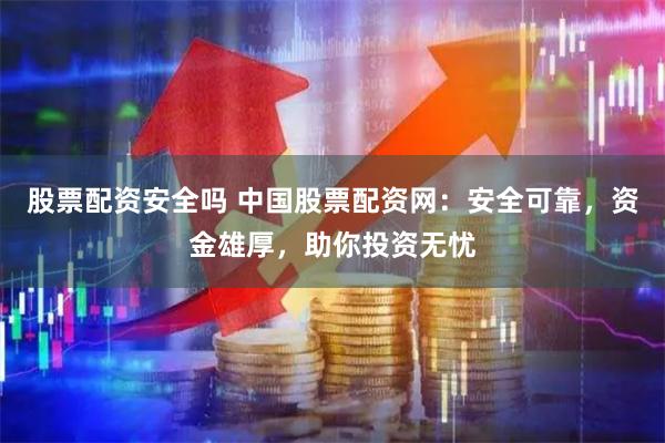 股票配资安全吗 中国股票配资网：安全可靠，资金雄厚，助你投资无忧