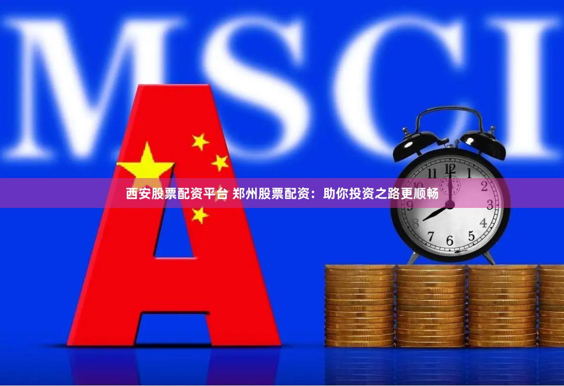 西安股票配资平台 郑州股票配资：助你投资之路更顺畅