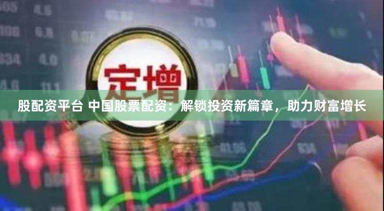 股配资平台 中国股票配资：解锁投资新篇章，助力财富增长