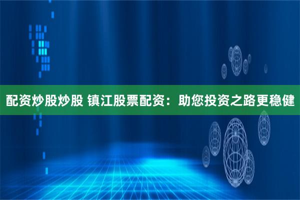 配资炒股炒股 镇江股票配资：助您投资之路更稳健