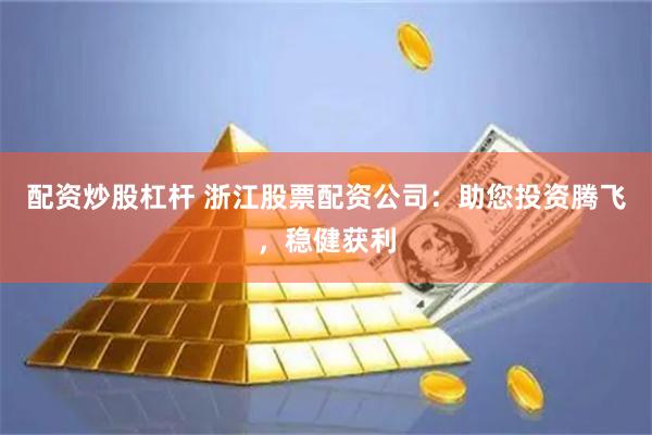 配资炒股杠杆 浙江股票配资公司：助您投资腾飞，稳健获利