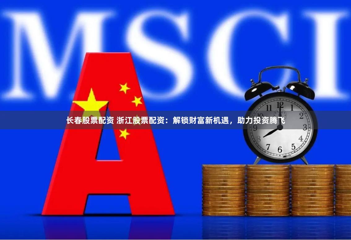 长春股票配资 浙江股票配资:解锁财富新机遇,助力投资腾飞 长春股票配资 浙江股票配资:解锁财富新机遇,助力投资腾飞