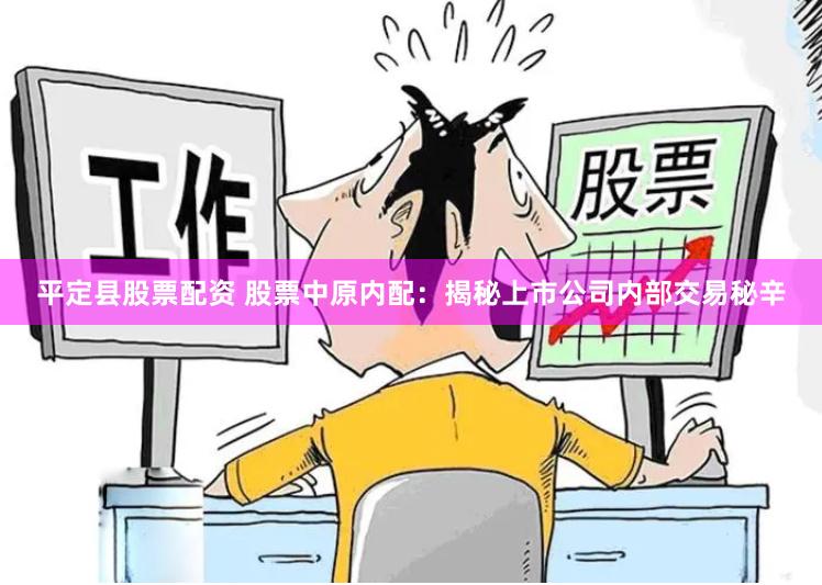 平定县股票配资 股票中原内配:揭秘上市公司内部交易秘辛 平定县股票配资 股票中原内配:揭秘上市公司内部交易秘辛