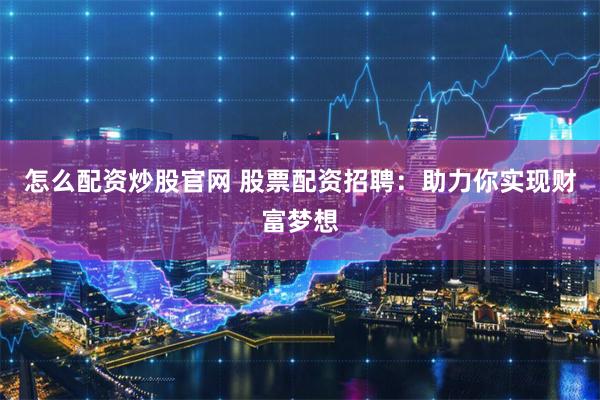 怎么配资炒股官网 股票配资招聘:助力你实现财富梦想 怎么配资炒股官网 股票配资招聘:助力你实现财富梦想