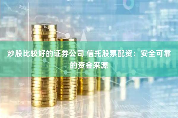 炒股比较好的证券公司 信托股票配资：安全可靠的资金来源