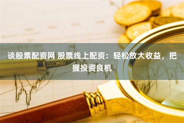 谈股票配资网 股票线上配资：轻松放大收益，把握投资良机