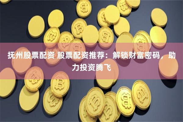 抚州股票配资 股票配资推荐:解锁财富密码,助力投资腾飞
