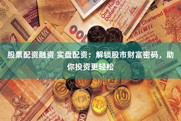 股票配资融资 实盘配资：解锁股市财富密码，助你投资更轻松