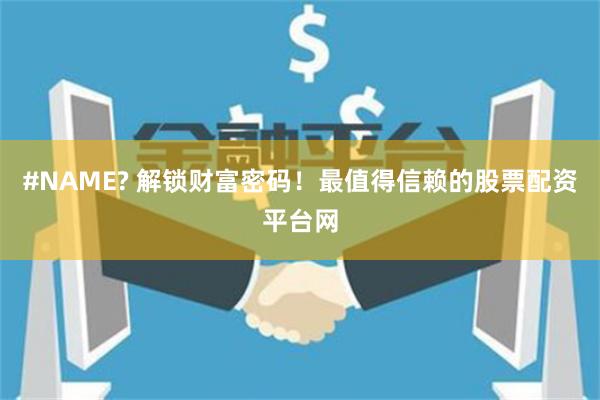#NAME? 解锁财富密码！最值得信赖的股票配资平台网