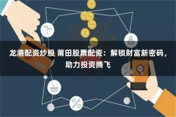 龙港配资炒股 莆田股票配资：解锁财富新密码，助力投资腾飞