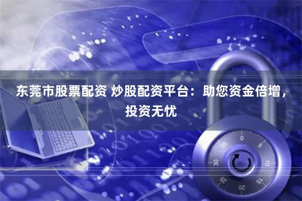 东莞市股票配资 炒股配资平台：助您资金倍增，投资无忧