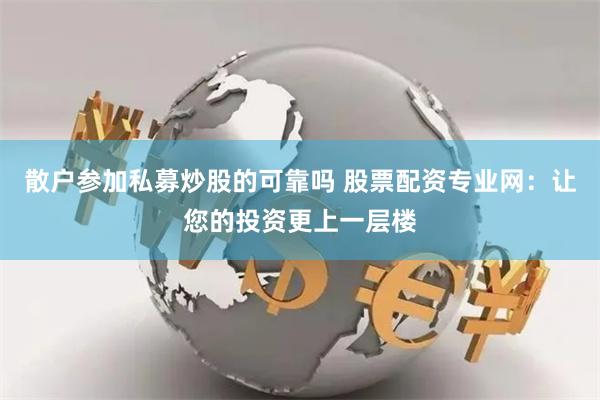 散户参加私募炒股的可靠吗 股票配资专业网：让您的投资更上一层楼