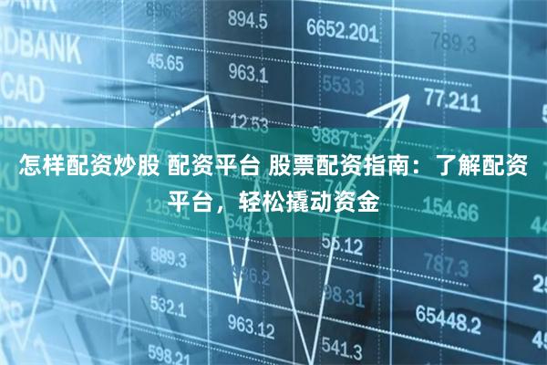 怎样配资炒股 配资平台 股票配资指南：了解配资平台，轻松撬动资金